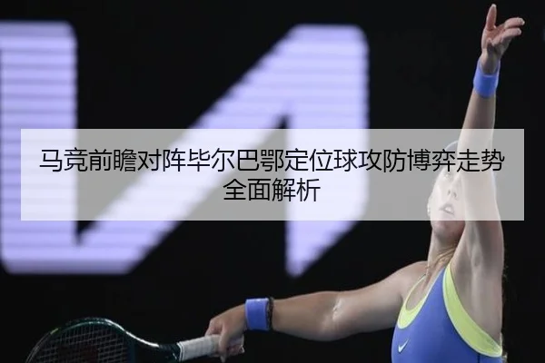 马竞前瞻对阵毕尔巴鄂定位球攻防博弈走势全面解析