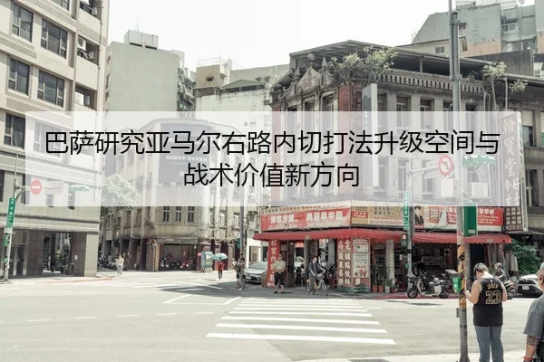 巴萨研究亚马尔右路内切打法升级空间与战术价值新方向