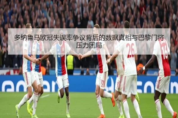 多纳鲁马欧冠失误率争议背后的数据真相与巴黎门将压力困局