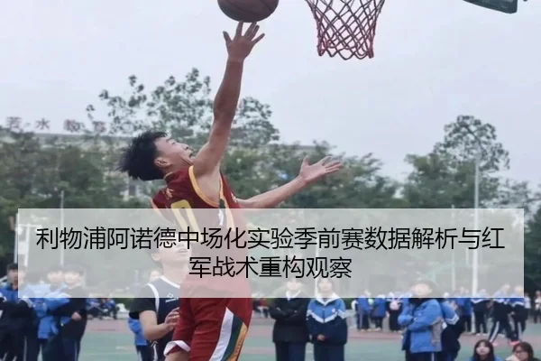 利物浦阿诺德中场化实验季前赛数据解析与红军战术重构观察